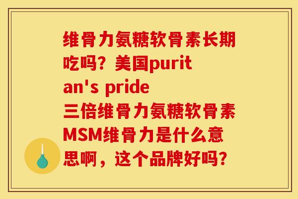 维骨力氨糖软骨素长期吃吗？美国puritan's pride三倍维骨力氨糖软骨素MSM维骨力是什么意思啊，这个品牌好吗？
