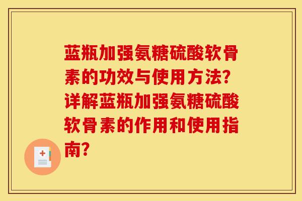蓝瓶加强氨糖硫酸软骨素的功效与使用方法？详解蓝瓶加强氨糖硫酸软骨素的作用和使用指南？