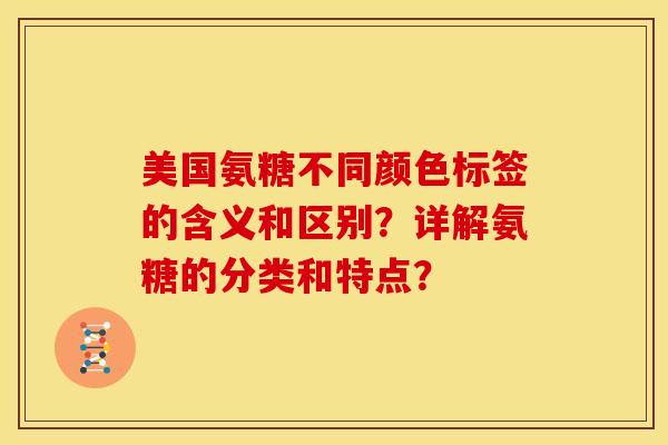 美国氨糖不同颜色标签的含义和区别？详解氨糖的分类和特点？-第1张图片-关节骑士