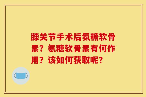 膝关节手术后氨糖软骨素？氨糖软骨素有何作用？该如何获取呢？