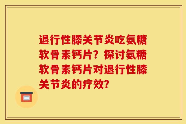 退行性膝关节炎吃氨糖软骨素钙片？探讨氨糖软骨素钙片对退行性膝关节炎的疗效？