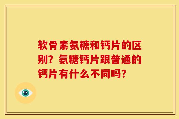 软骨素氨糖和钙片的区别？氨糖钙片跟普通的钙片有什么不同吗？-第1张图片-关节骑士