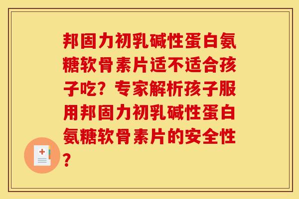 邦固力初乳碱性蛋白氨糖软骨素片适不适合孩子吃？专家解析孩子服用邦固力初乳碱性蛋白氨糖软骨素片的安全性？