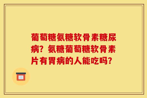 葡萄糖氨糖软骨素糖尿病？氨糖葡萄糖软骨素片有胃病的人能吃吗？