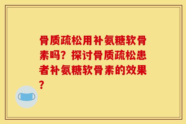 骨质疏松用补氨糖软骨素吗？探讨骨质疏松患者补氨糖软骨素的效果？-第1张图片-关节骑士