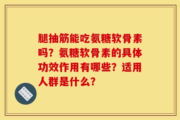 腿抽筋能吃氨糖软骨素吗？氨糖软骨素的具体功效作用有哪些？适用人群是什么？