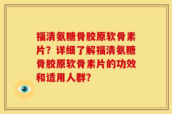福清氨糖骨胶原软骨素片？详细了解福清氨糖骨胶原软骨素片的功效和适用人群？