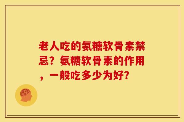 老人吃的氨糖软骨素禁忌？氨糖软骨素的作用，一般吃多少为好？