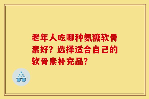 老年人吃哪种氨糖软骨素好？选择适合自己的软骨素补充品？