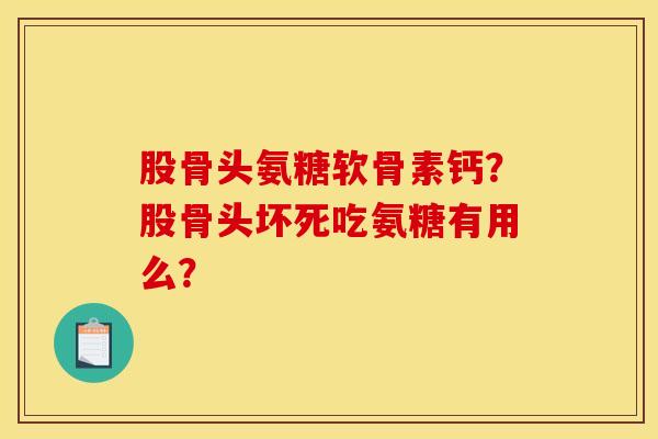 股骨头氨糖软骨素钙？股骨头坏死吃氨糖有用么？
