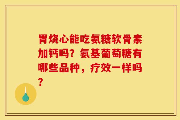 胃烧心能吃氨糖软骨素加钙吗？氨基葡萄糖有哪些品种，疗效一样吗？