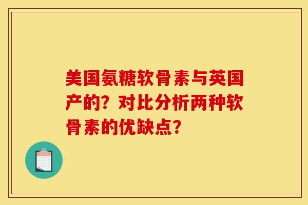 美国氨糖软骨素与英国产的？对比分析两种软骨素的优缺点？-第1张图片-关节骑士