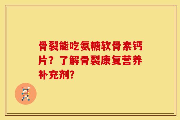 骨裂能吃氨糖软骨素钙片？了解骨裂康复营养补充剂？