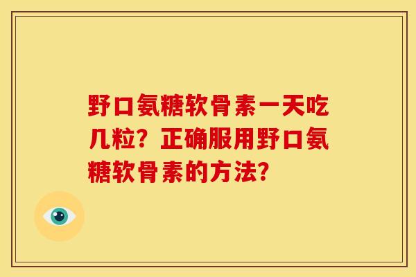 野口氨糖软骨素一天吃几粒？正确服用野口氨糖软骨素的方法？