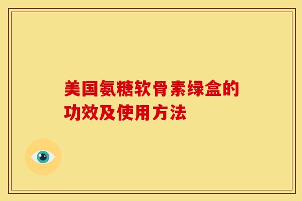 美国氨糖软骨素绿盒的功效及使用方法