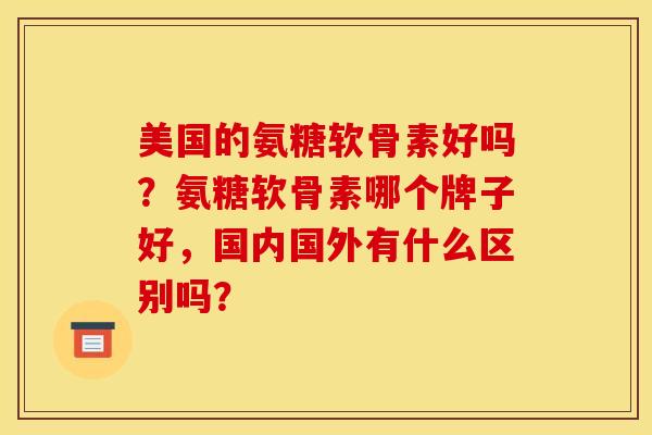 美国的氨糖软骨素好吗？氨糖软骨素哪个牌子好，国内国外有什么区别吗？