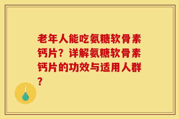 老年人能吃氨糖软骨素钙片?详解氨糖软骨素钙片的功效与适用人群?-第1张图片-关节骑士 老年人能吃氨糖软骨素钙片?详解氨糖软骨素钙片的功效与适用人群?-第1张图片-关节骑士