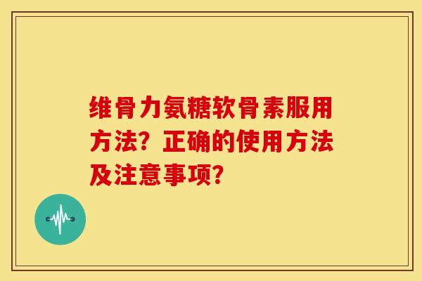 维骨力氨糖软骨素服用方法？正确的使用方法及注意事项？