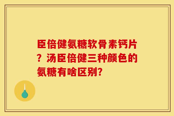 臣倍健氨糖软骨素钙片？汤臣倍健三种颜色的氨糖有啥区别？