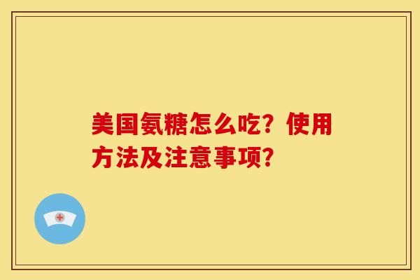 美国氨糖怎么吃？使用方法及注意事项？-第1张图片-关节骑士