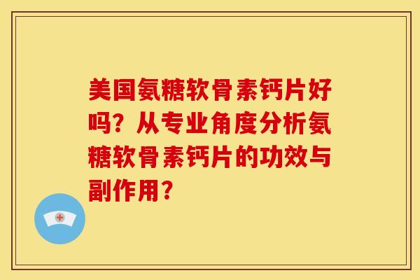 美国氨糖软骨素钙片好吗？从专业角度分析氨糖软骨素钙片的功效与副作用？
