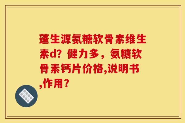蓬生源氨糖软骨素维生素d？健力多，氨糖软骨素钙片价格,说明书,作用？