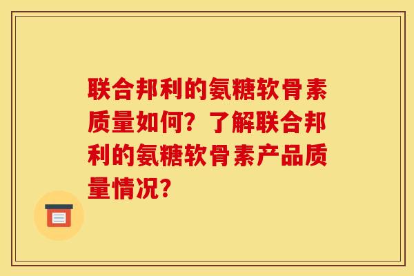 联合邦利的氨糖软骨素质量如何？了解联合邦利的氨糖软骨素产品质量情况？