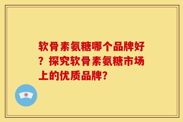 软骨素氨糖哪个品牌好？探究软骨素氨糖市场上的优质品牌？