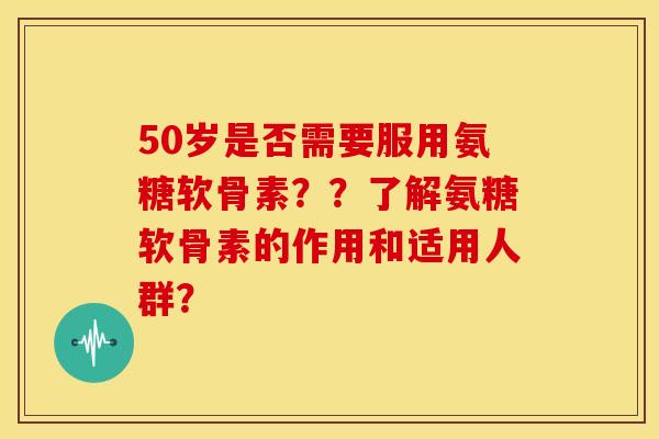 50岁是否需要服用氨糖软骨素？？了解氨糖软骨素的作用和适用人群？-第1张图片-关节骑士