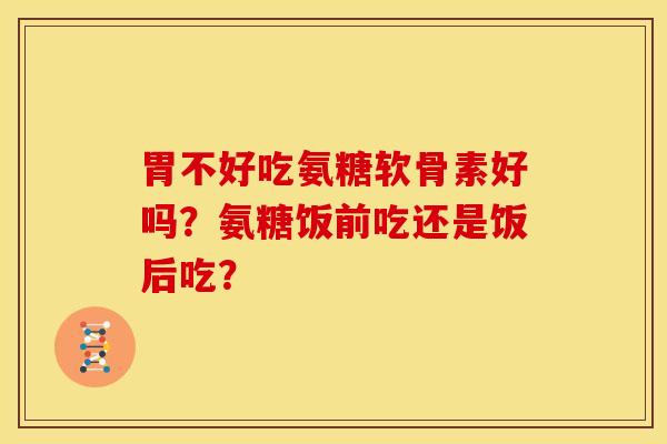 胃不好吃氨糖软骨素好吗?氨糖饭前吃还是饭后吃?-第1张图片-关节骑士 胃不好吃氨糖软骨素好吗?氨糖饭前吃还是饭后吃?-第1张图片-关节骑士