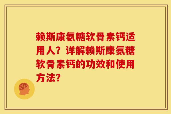 赖斯康氨糖软骨素钙适用人？详解赖斯康氨糖软骨素钙的功效和使用方法？