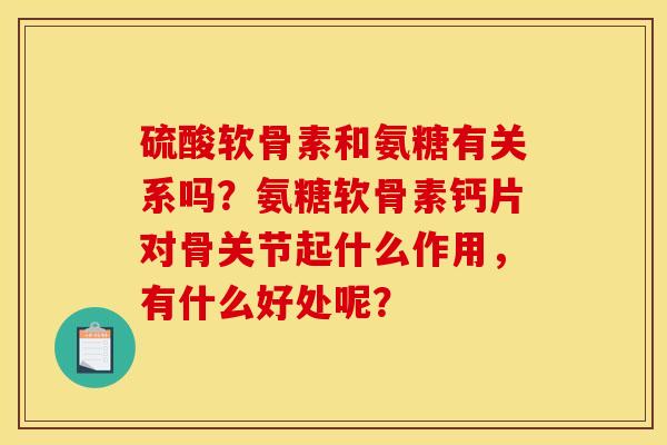 硫酸软骨素和氨糖有关系吗?氨糖软骨素钙片对骨关节起什么作用,有什么好处呢?-第1张图片-关节骑士 硫酸软骨素和氨糖有关系吗?氨糖软骨素钙片对骨关节起什么作用,有什么好处呢?-第1张图片-关节骑士