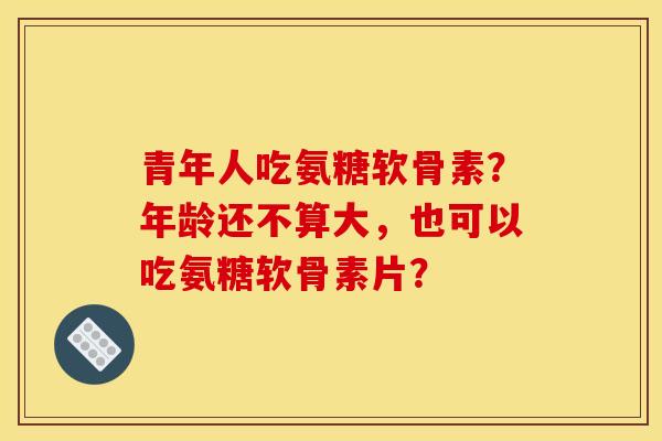 青年人吃氨糖软骨素?年龄还不算大,也可以吃氨糖软骨素片?-第1张图片-关节骑士 青年人吃氨糖软骨素?年龄还不算大,也可以吃氨糖软骨素片?-第1张图片-关节骑士