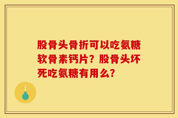 股骨头骨折可以吃氨糖软骨素钙片？股骨头坏死吃氨糖有用么？-第1张图片-关节骑士