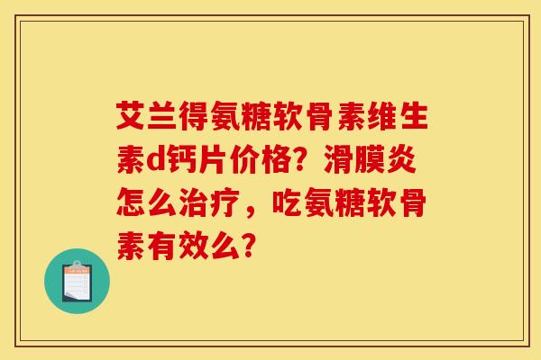 艾兰得氨糖软骨素维生素d钙片价格？滑膜炎怎么治疗，吃氨糖软骨素有效么？