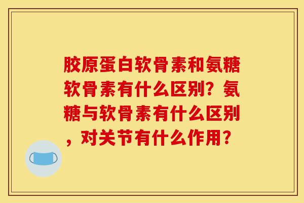 胶原蛋白软骨素和氨糖软骨素有什么区别?氨糖与软骨素有什么区别,对关节有什么作用?-第1张图片-关节骑士 胶原蛋白软骨素和氨糖软骨素有什么区别?氨糖与软骨素有什么区别,对关节有什么作用?-第1张图片-关节骑士