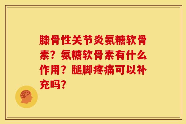 膝骨性关节炎氨糖软骨素？氨糖软骨素有什么作用？腿脚疼痛可以补充吗？