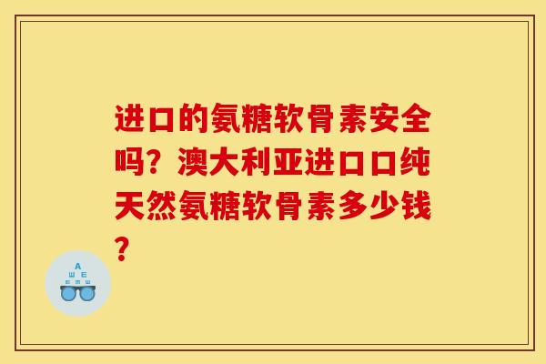 进口的氨糖软骨素安全吗？澳大利亚进口口纯天然氨糖软骨素多少钱？