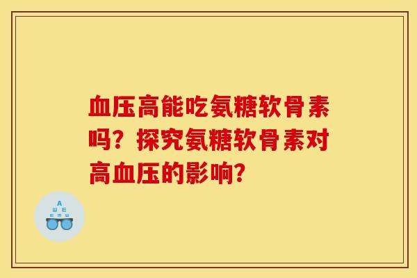 血压高能吃氨糖软骨素吗？探究氨糖软骨素对高血压的影响？-第1张图片-关节骑士