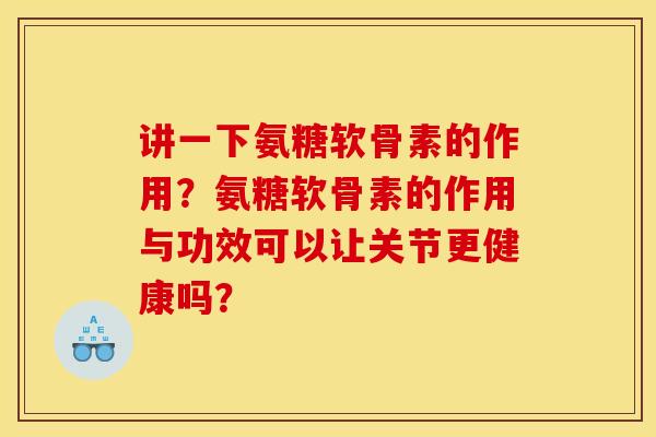 讲一下氨糖软骨素的作用？氨糖软骨素的作用与功效可以让关节更健康吗？