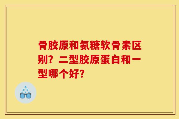 骨胶原和氨糖软骨素区别？二型胶原蛋白和一型哪个好？