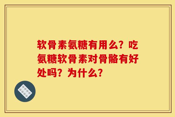 软骨素氨糖有用么？吃氨糖软骨素对骨骼有好处吗？为什么？
