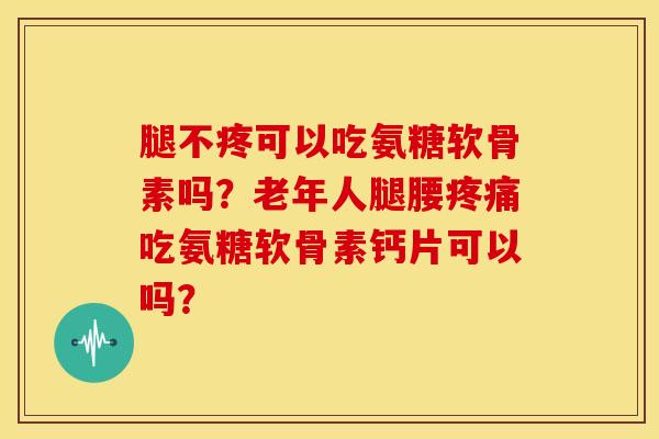 腿不疼可以吃氨糖软骨素吗？老年人腿腰疼痛吃氨糖软骨素钙片可以吗？-第1张图片-关节骑士