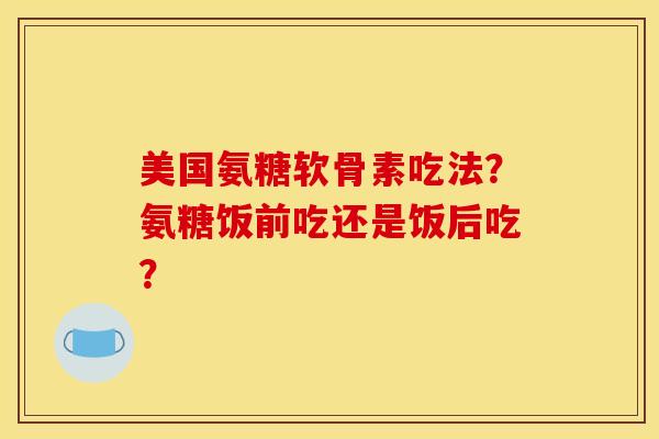 美国氨糖软骨素吃法?氨糖饭前吃还是饭后吃?-第1张图片-关节骑士 美国氨糖软骨素吃法?氨糖饭前吃还是饭后吃?-第1张图片-关节骑士