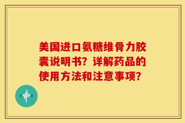 美国进口氨糖维骨力胶囊说明书？详解药品的使用方法和注意事项？