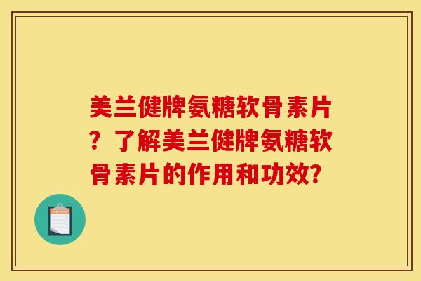 美兰健牌氨糖软骨素片？了解美兰健牌氨糖软骨素片的作用和功效？