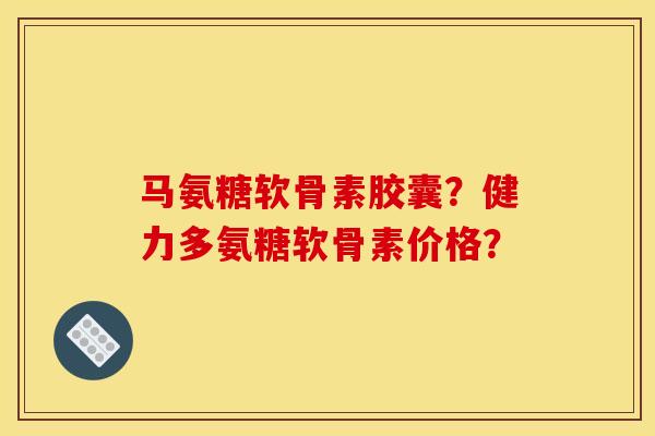 马氨糖软骨素胶囊？健力多氨糖软骨素价格？