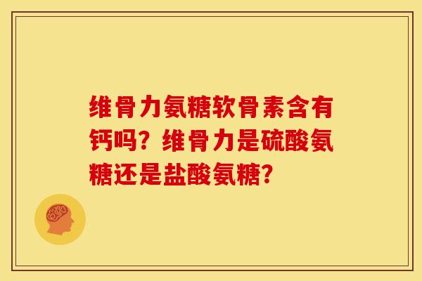 维骨力氨糖软骨素含有钙吗?维骨力是硫酸氨糖还是盐酸氨糖?-第1张图片-关节骑士 维骨力氨糖软骨素含有钙吗?维骨力是硫酸氨糖还是盐酸氨糖?-第1张图片-关节骑士