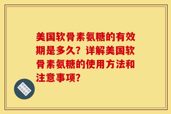 美国软骨素氨糖的有效期是多久?详解美国软骨素氨糖的使用方法和注意事项?-第1张图片-关节骑士 美国软骨素氨糖的有效期是多久?详解美国软骨素氨糖的使用方法和注意事项?-第1张图片-关节骑士