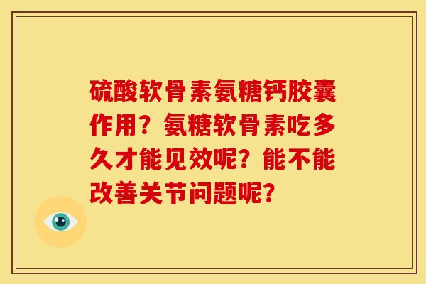 硫酸软骨素氨糖钙胶囊作用？氨糖软骨素吃多久才能见效呢？能不能改善关节问题呢？-第1张图片-关节骑士